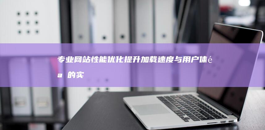 专业网站性能优化：提升加载速度与用户体验的实用技巧 (专业网站性能排名)