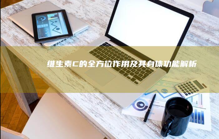 维生素C的全方位作用及其身体功能解析