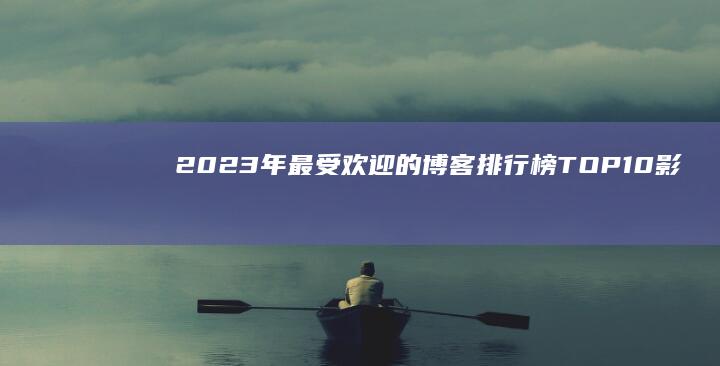 2023年最受欢迎的博客排行榜TOP10：影响力与创意并存